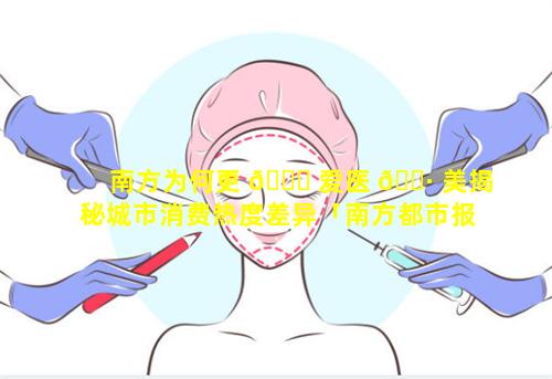 南方为何更 🐛 爱医 🕷 美揭秘城市消费热度差异「南方都市报医美乱像」